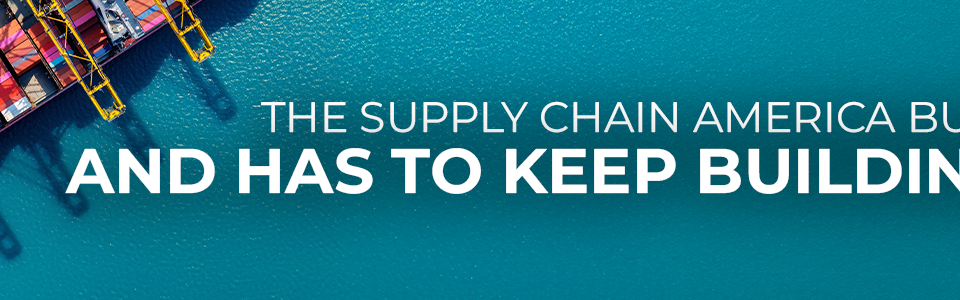 The Supply Chain America Built. And Has to Keep Building.
